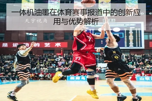 一体机油墨在体育赛事报道中的创新应用与优势解析